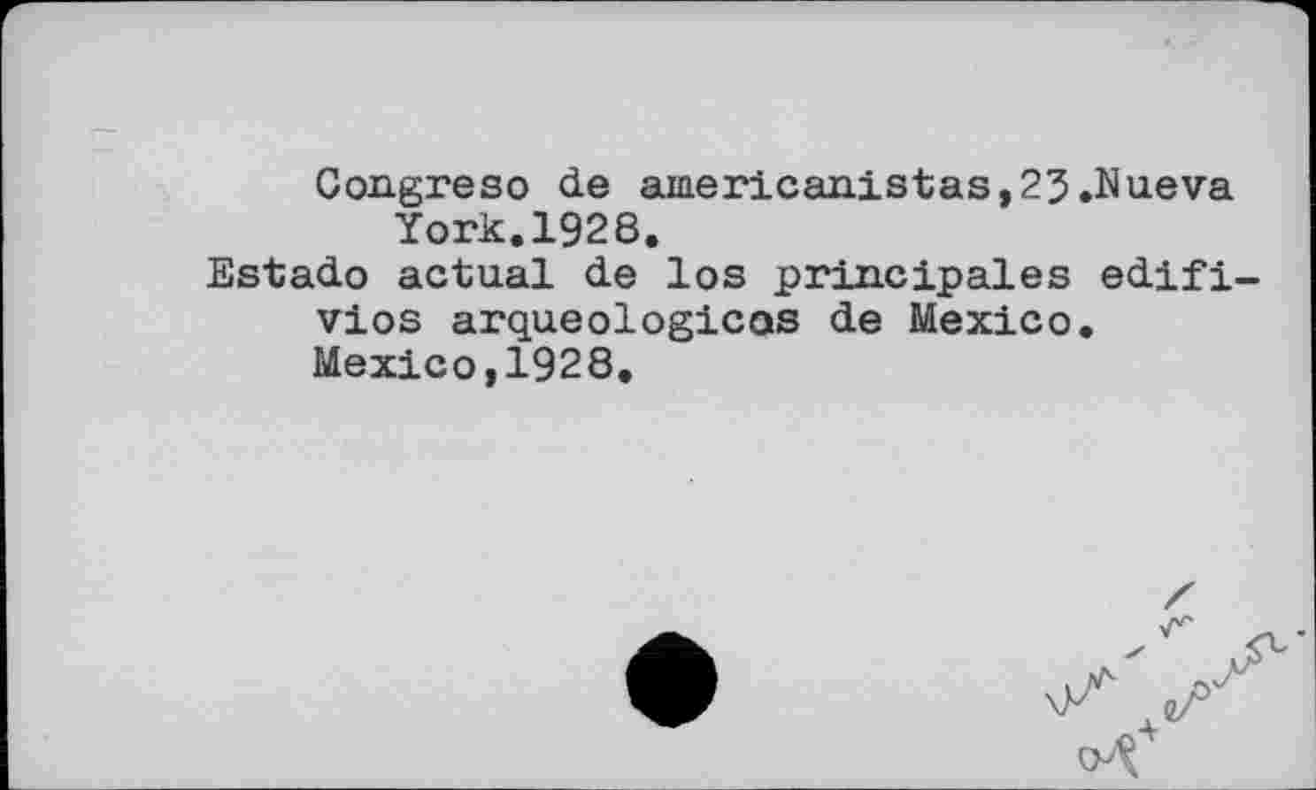 ﻿Congreso de american.istas,23.Nueva York.1928.
Estado actual de los principales edifi-vios arqueologicas de Mexico. Mexico,1928.